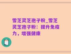 雪芝灵芝孢子粉_雪芝灵芝孢子粉：提升免疫力，增强健康