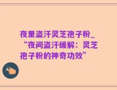 夜里盗汗灵芝孢子粉_“夜间盗汗缓解：灵芝孢子粉的神奇功效”