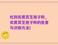 吃到劣质灵芝孢子粉_劣质灵芝孢子粉的危害与识别方法)
