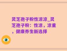 灵芝孢子粉性凉凉_灵芝孢子粉：性凉，凉重，健康养生新选择