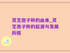 灵芝孢子粉的由来_灵芝孢子粉的起源与发展历程