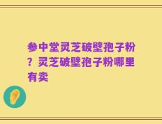 参中堂灵芝破壁孢子粉？灵芝破壁孢子粉哪里有卖