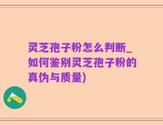 灵芝孢子粉怎么判断_如何鉴别灵芝孢子粉的真伪与质量)