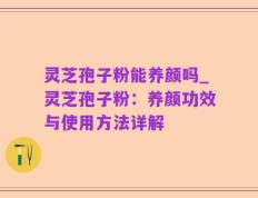 灵芝孢子粉能养颜吗_灵芝孢子粉：养颜功效与使用方法详解
