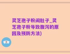 灵芝孢子粉闹肚子_灵芝孢子粉导致腹泻的原因及预防方法)