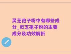 灵芝孢子粉中有哪些成分_灵芝孢子粉的主要成分及功效解析