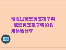 谁吃过破壁灵芝孢子粉_破壁灵芝孢子粉的食用体验分享