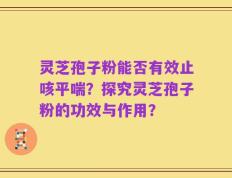 灵芝孢子粉能否有效止咳平喘？探究灵芝孢子粉的功效与作用？