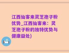 江西仙客来灵芝孢子粉优势_江西仙客来：灵芝孢子粉的独特优势与健康益处)