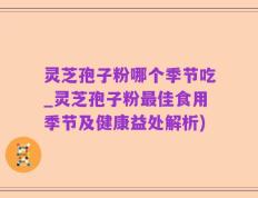 灵芝孢子粉哪个季节吃_灵芝孢子粉最佳食用季节及健康益处解析)