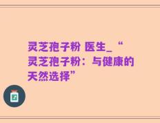 灵芝孢子粉 医生_“灵芝孢子粉：与健康的天然选择”