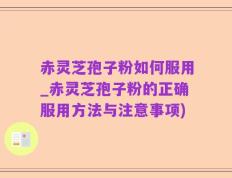 赤灵芝孢子粉如何服用_赤灵芝孢子粉的正确服用方法与注意事项)
