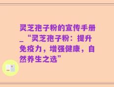 灵芝孢子粉的宣传手册_“灵芝孢子粉：提升免疫力，增强健康，自然养生之选”