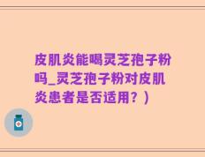 皮肌炎能喝灵芝孢子粉吗_灵芝孢子粉对皮肌炎患者是否适用？)