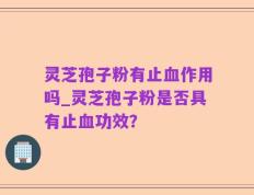 灵芝孢子粉有止血作用吗_灵芝孢子粉是否具有止血功效？