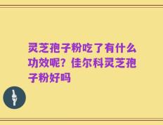 灵芝孢子粉吃了有什么功效呢？佳尔科灵芝孢子粉好吗