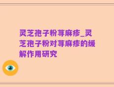 灵芝孢子粉荨麻疹_灵芝孢子粉对荨麻疹的缓解作用研究