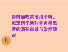 骨肉瘤吃灵芝孢子粉_灵芝孢子粉对骨肉瘤患者的潜在益处与治疗建议