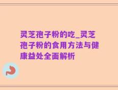 灵芝孢子粉的吃_灵芝孢子粉的食用方法与健康益处全面解析