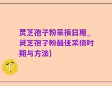 灵芝孢子粉采摘日期_灵芝孢子粉最佳采摘时期与方法)