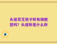 头道灵芝孢子粉有细胞壁吗？头道粉是什么粉