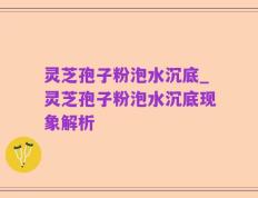 灵芝孢子粉泡水沉底_灵芝孢子粉泡水沉底现象解析