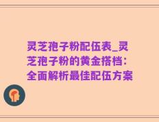 灵芝孢子粉配伍表_灵芝孢子粉的黄金搭档：全面解析最佳配伍方案