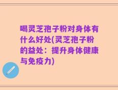 喝灵芝孢子粉对身体有什么好处(灵芝孢子粉的益处：提升身体健康与免疫力)