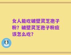 女人能吃破壁灵芝孢子粉？破壁灵芝孢子粉应该怎么吃？