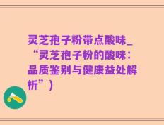 灵芝孢子粉带点酸味_“灵芝孢子粉的酸味：品质鉴别与健康益处解析”)