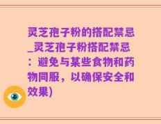 灵芝孢子粉的搭配禁忌_灵芝孢子粉搭配禁忌：避免与某些食物和药物同服，以确保安全和效果)