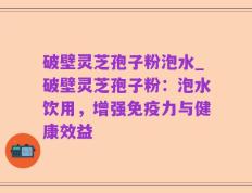 破壁灵芝孢子粉泡水_破壁灵芝孢子粉：泡水饮用，增强免疫力与健康效益