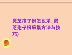 灵芝孢子粉怎么采_灵芝孢子粉采集方法与技巧)