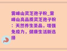 雾峰山灵芝孢子粉_雾峰山高品质灵芝孢子粉：天然养生圣品，增强免疫力，健康生活新选择