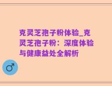 克灵芝孢子粉体验_克灵芝孢子粉：深度体验与健康益处全解析