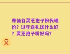 寿仙谷灵芝孢子粉代理价？过年送礼送什么好？灵芝孢子粉好吗？