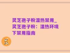 灵芝孢子粉湿热禁用_灵芝孢子粉：湿热环境下禁用指南