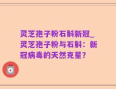 灵芝孢子粉石斛新冠_灵芝孢子粉与石斛：新冠病毒的天然克星？