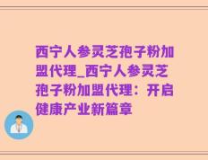 西宁人参灵芝孢子粉加盟代理_西宁人参灵芝孢子粉加盟代理：开启健康产业新篇章