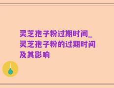 灵芝孢子粉过期时间_灵芝孢子粉的过期时间及其影响