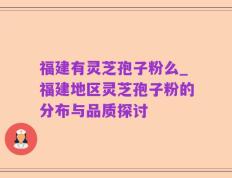 福建有灵芝孢子粉么_福建地区灵芝孢子粉的分布与品质探讨