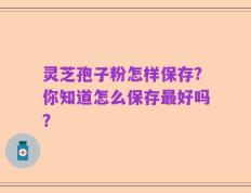 灵芝孢子粉怎样保存?你知道怎么保存最好吗？