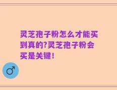 灵芝孢子粉怎么才能买到真的?灵芝孢子粉会买是关键！