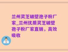 兰州灵芝破壁孢子粉厂家_兰州优质灵芝破壁孢子粉厂家直销，高效吸收