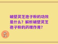 破壁灵芝孢子粉的功效是什么？解析破壁灵芝孢子粉的药理作用？