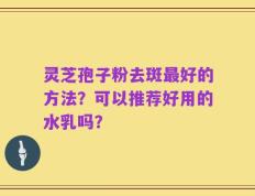灵芝孢子粉去斑最好的方法？可以推荐好用的水乳吗？