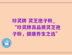 珍灵牌 灵芝孢子粉_“珍灵牌高品质灵芝孢子粉，健康养生之选”