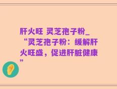 肝火旺 灵芝孢子粉_“灵芝孢子粉：缓解肝火旺盛，促进肝脏健康”