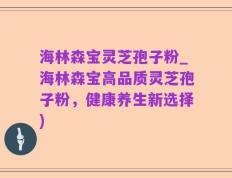 海林森宝灵芝孢子粉_海林森宝高品质灵芝孢子粉，健康养生新选择)