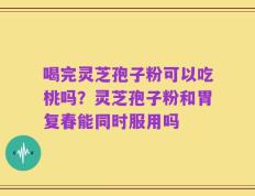 喝完灵芝孢子粉可以吃桃吗？灵芝孢子粉和胃复春能同时服用吗